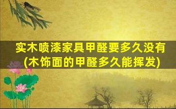 实木喷漆家具甲醛要多久没有(木饰面的甲醛多久能挥发)