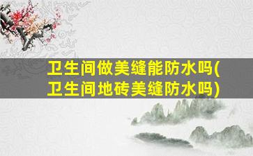卫生间做美缝能防水吗(卫生间地砖美缝防水吗)