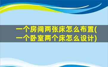 一个房间两张床怎么布置(一个卧室两个床怎么设计)