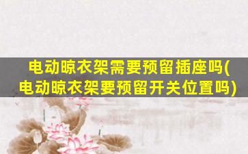 电动晾衣架需要预留插座吗(电动晾衣架要预留开关位置吗)
