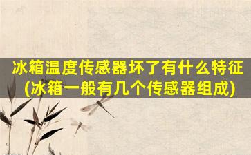 冰箱温度传感器坏了有什么特征(冰箱一般有几个传感器组成)