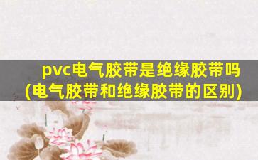 pvc电气胶带是绝缘胶带吗(电气胶带和绝缘胶带的区别)