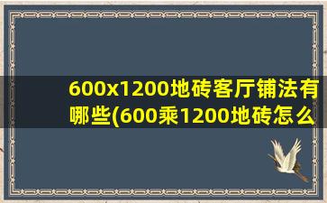 600x1200地砖客厅铺法有哪些(600乘1200地砖怎么铺)