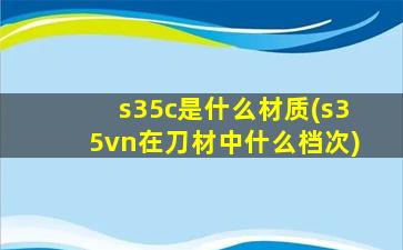 s35c是什么材质(s35vn在刀材中什么档次)