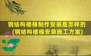 钢结构楼梯制作安装是怎样的(钢结构楼梯安装施工方案)