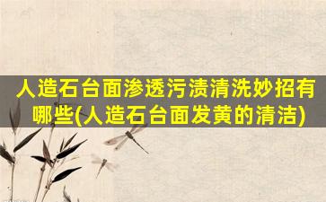 人造石台面渗透污渍清洗妙招有哪些(人造石台面发黄的清洁)