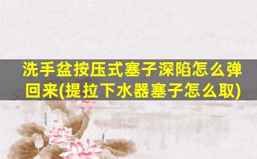 洗手盆按压式塞子深陷怎么弹回来(提拉下水器塞子怎么取)