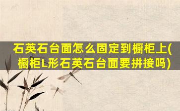石英石台面怎么固定到橱柜上(橱柜L形石英石台面要拼接吗)