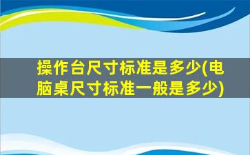操作台尺寸标准是多少(电脑桌尺寸标准一般是多少)
