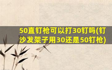 50直钉枪可以打30钉吗(钉沙发架子用30还是50钉枪)