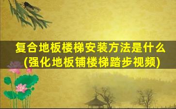 复合地板楼梯安装方法是什么(强化地板铺楼梯踏步视频)