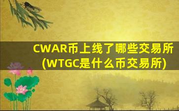 CWAR币上线了哪些交易所(WTGC是什么币交易所)
