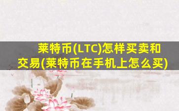 莱特币(LTC)怎样买卖和交易(莱特币在手机上怎么买)