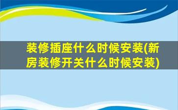 装修插座什么时候安装(新房装修开关什么时候安装)