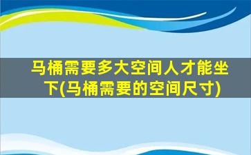 马桶需要多大空间人才能坐下(马桶需要的空间尺寸)