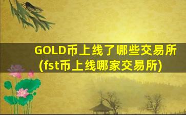 GOLD币上线了哪些交易所(fst币上线哪家交易所)