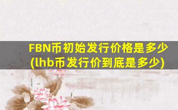 FBN币初始发行价格是多少(lhb币发行价到底是多少)