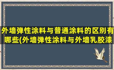外墙弹性涂料与普通涂料的区别有哪些(外墙弹性涂料与外墙乳胶漆的区别)
