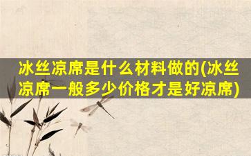 冰丝凉席是什么材料做的(冰丝凉席一般多少价格才是好凉席)