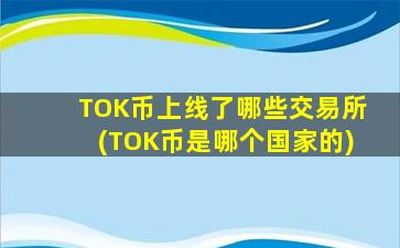 TOK币上线了哪些交易所(TOK币是哪个国家的)