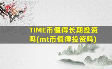TIME币值得长期投资吗(mt币值得投资吗)