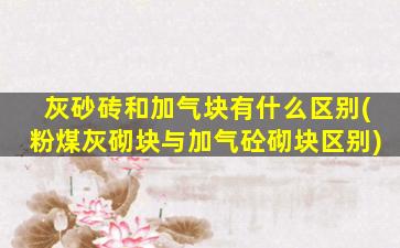 灰砂砖和加气块有什么区别(粉煤灰砌块与加气砼砌块区别)