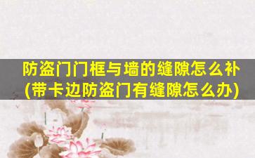 防盗门门框与墙的缝隙怎么补(带卡边防盗门有缝隙怎么办)