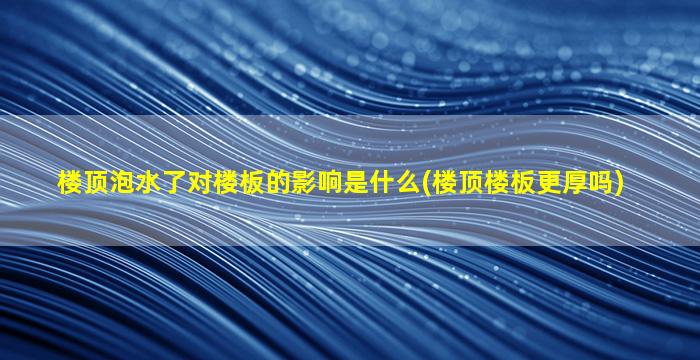 楼顶泡水了对楼板的影响是什么(楼顶楼板更厚吗)