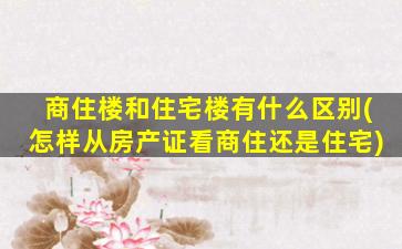 商住楼和住宅楼有什么区别(怎样从房产证看商住还是住宅)
