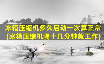 冰箱压缩机多久启动一次算正常(冰箱压缩机隔十几分钟就工作)
