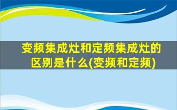 变频集成灶和定频集成灶的区别是什么(变频和定频)