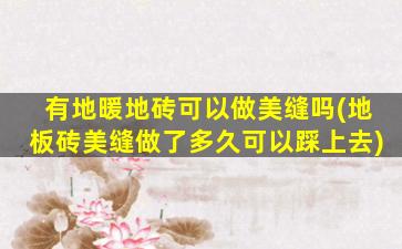 有地暖地砖可以做美缝吗(地板砖美缝做了多久可以踩上去)
