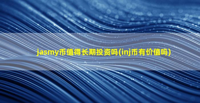 jasmy币值得长期投资吗(inj币有价值吗)