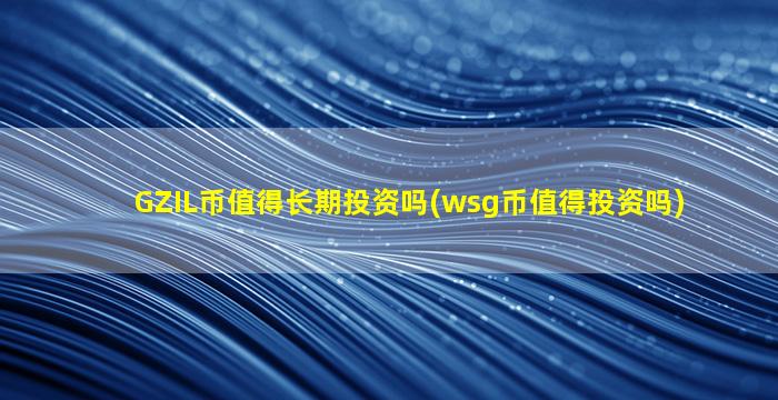 GZIL币值得长期投资吗(wsg币值得投资吗)
