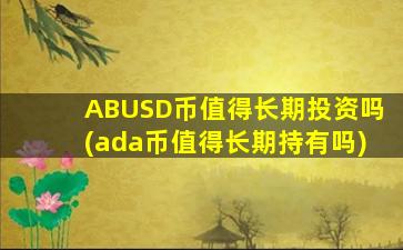 ABUSD币值得长期投资吗(ada币值得长期持有吗)