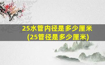 25水管内径是多少厘米(25管径是多少厘米)