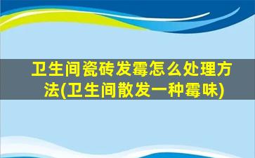 卫生间瓷砖发霉怎么处理方法(卫生间散发一种霉味)