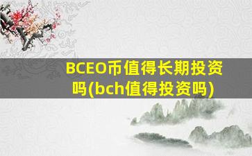 BCEO币值得长期投资吗(bch值得投资吗)