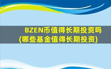 BZEN币值得长期投资吗(哪些基金值得长期投资)