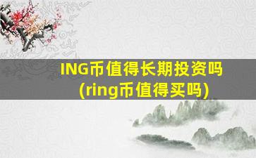 ING币值得长期投资吗(ring币值得买吗)