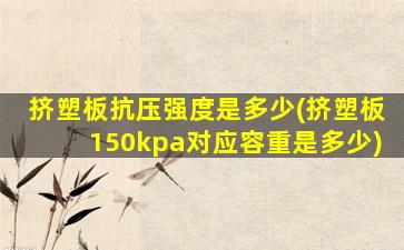 挤塑板抗压强度是多少(挤塑板150kpa对应容重是多少)