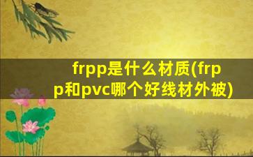 frpp是什么材质(frpp和pvc哪个好线材外被)