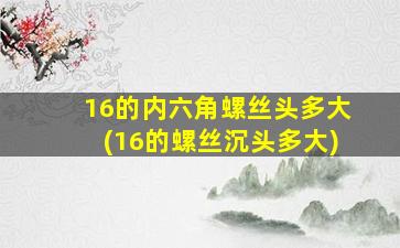16的内六角螺丝头多大(16的螺丝沉头多大)