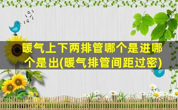 暖气上下两排管哪个是进哪个是出(暖气排管间距过密)