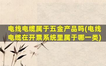 电线电缆属于五金产品吗(电线电缆在开票系统里属于哪一类)