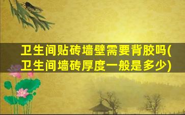 卫生间贴砖墙壁需要背胶吗(卫生间墙砖厚度一般是多少)
