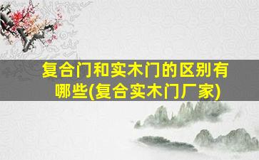 复合门和实木门的区别有哪些(复合实木门厂家)