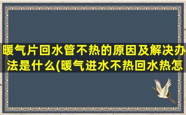 暖气片回水管不热的原因及解决办法是什么(暖气进水不热回水热怎么回事)