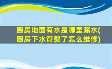 厨房地面有水是哪里漏水(厨房下水管裂了怎么维修)