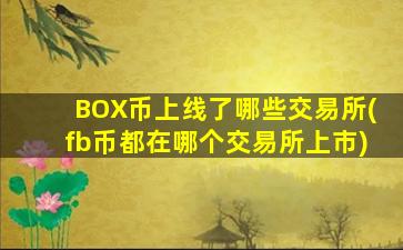 BOX币上线了哪些交易所(fb币都在哪个交易所上市)